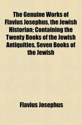 Cover of The Genuine Works of Flavius Josephus, the Jewish Historian; Containing the Twenty Books of the Jewish Antiquities, Seven Books of the Jewish