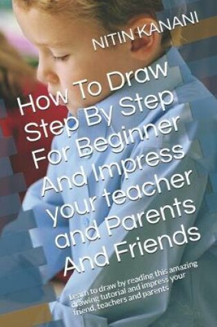 Cover of How To Draw Step By Step For Beginner And Impress your teacher and Parents And Friends