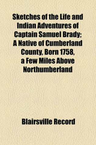 Cover of Sketches of the Life and Indian Adventures of Captain Samuel Brady; A Native of Cumberland County, Born 1758, a Few Miles Above Northumberland