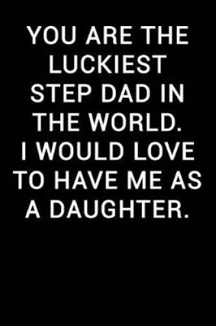 Cover of You Are the Luckiest Step Dad in the World I Would Love to Have Me as a Daughter