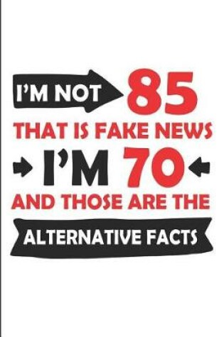 Cover of I'm Not 85 That Is Fake News I'm 70 and Those Are the Alternative Facts
