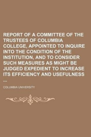 Cover of Report of a Committee of the Trustees of Columbia College, Appointed to Inquire Into the Condition of the Institution, and to Consider Such Measures as Might Be Judged Expedient to Increase Its Efficiency and Usefulness