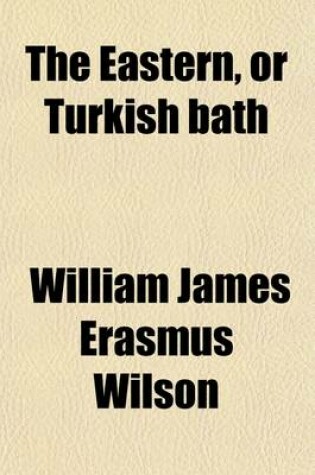 Cover of The Eastern, or Turkish Bath; Its History, Revival in Britain, and Application to the Purposes of Health. Its History, Revival in Britain, and Application to the Purposes of Health