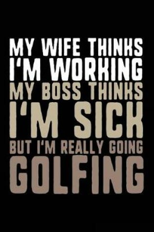 Cover of My Wife Thinks I'm Working My Boss Thinks I'm Sick But I'm Really Going Golfing