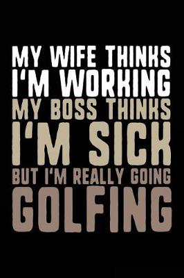 Book cover for My Wife Thinks I'm Working My Boss Thinks I'm Sick But I'm Really Going Golfing