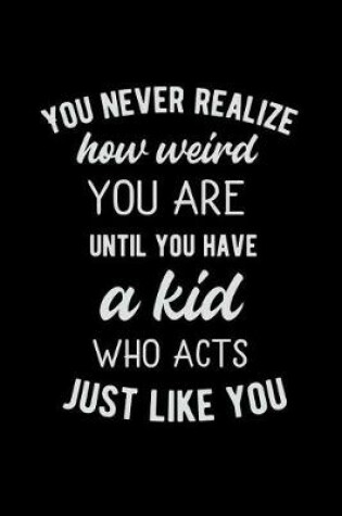 Cover of You Never Realize How Weird You Are Until You Have a Kid Who Acts Just Like You