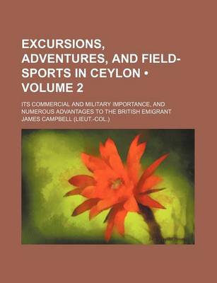 Book cover for Excursions, Adventures, and Field-Sports in Ceylon (Volume 2); Its Commercial and Military Importance, and Numerous Advantages to the British Emigrant