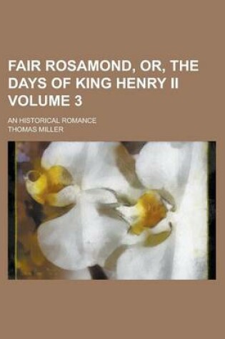 Cover of Fair Rosamond, Or, the Days of King Henry II; An Historical Romance Volume 3