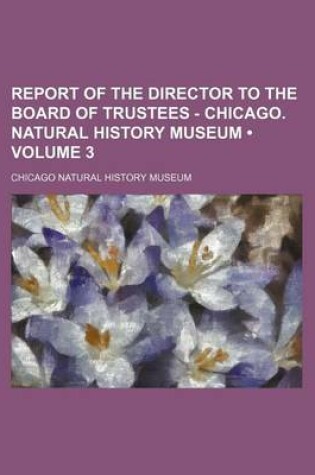 Cover of Report of the Director to the Board of Trustees - Chicago. Natural History Museum (Volume 3)