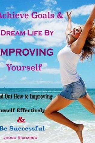 Cover of Achieve Goals & Dream Life By Improving Yourself : Find Out How to Improving Oneself Effectively & Be Successful
