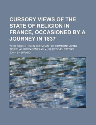 Book cover for Cursory Views of the State of Religion in France, Occasioned by a Journey in 1837; With Thoughts on the Means of Communicating Spiritual Good Generally in Twelve Letters
