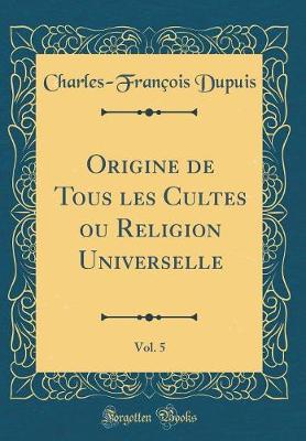 Book cover for Origine de Tous Les Cultes Ou Religion Universelle, Vol. 5 (Classic Reprint)