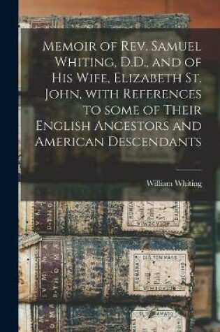 Cover of Memoir of Rev. Samuel Whiting, D.D., and of His Wife, Elizabeth St. John, With References to Some of Their English Ancestors and American Descendants