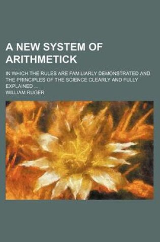 Cover of A New System of Arithmetick; In Which the Rules Are Familiarly Demonstrated and the Principles of the Science Clearly and Fully Explained ...