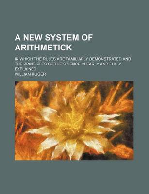 Book cover for A New System of Arithmetick; In Which the Rules Are Familiarly Demonstrated and the Principles of the Science Clearly and Fully Explained ...