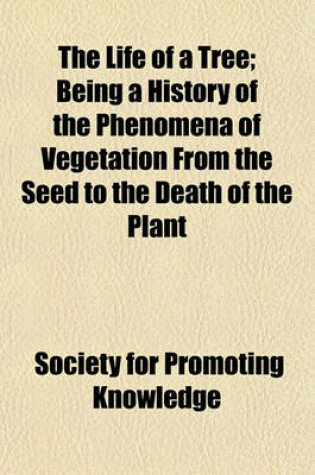 Cover of The Life of a Tree; Being a History of the Phenomena of Vegetation from the Seed to the Death of the Plant