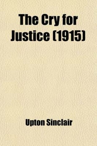 Cover of The Cry for Justice; An Anthology of the Literature of Social Protest the Writings of Philosophers, Poets, Novelists, Social Reformers, and Others Who Have Voiced the Struggle Against Social Injustice, Selected from Twenty-Five Languages, Covering a Period of
