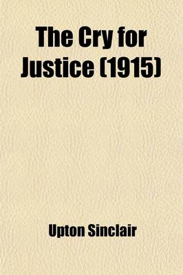 Book cover for The Cry for Justice; An Anthology of the Literature of Social Protest the Writings of Philosophers, Poets, Novelists, Social Reformers, and Others Who Have Voiced the Struggle Against Social Injustice, Selected from Twenty-Five Languages, Covering a Period of