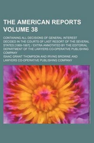 Cover of The American Reports Volume 38; Containing All Decisions of General Interest Decided in the Courts of Last Resort of the Several States [1869-1887]. Extra Annotated by the Editorial Department of the Lawyers Co-Operative Publishing Company