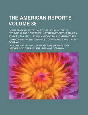 Book cover for The American Reports Volume 38; Containing All Decisions of General Interest Decided in the Courts of Last Resort of the Several States [1869-1887]. Extra Annotated by the Editorial Department of the Lawyers Co-Operative Publishing Company