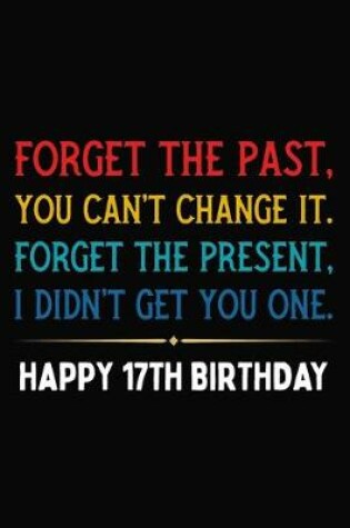 Cover of Forget The Past You Can't Change It Forget The Present I Didn't Get You One Happy 17th Birthday