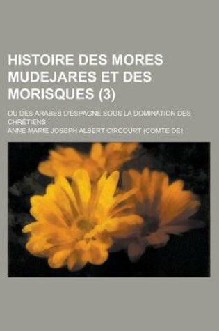 Cover of Histoire Des Mores Mudejares Et Des Morisques; Ou Des Arabes D'Espagne Sous La Domination Des Chretiens (3)