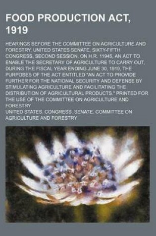 Cover of Food Production ACT, 1919; Hearings Before the Committee on Agriculture and Forestry, United States Senate, Sixty-Fifth Congress, Second Session, on H.R. 11945, an ACT to Enable the Secretary of Agriculture to Carry Out, During the Fiscal Year Ending June