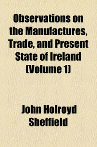 Cover of Observations on the Manufactures, Trade, and Present State of Ireland (Volume 1)