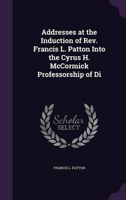 Book cover for Addresses at the Induction of REV. Francis L. Patton Into the Cyrus H. McCormick Professorship of Di