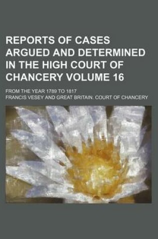 Cover of Reports of Cases Argued and Determined in the High Court of Chancery Volume 16; From the Year 1789 to 1817