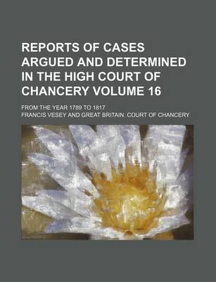 Book cover for Reports of Cases Argued and Determined in the High Court of Chancery Volume 16; From the Year 1789 to 1817