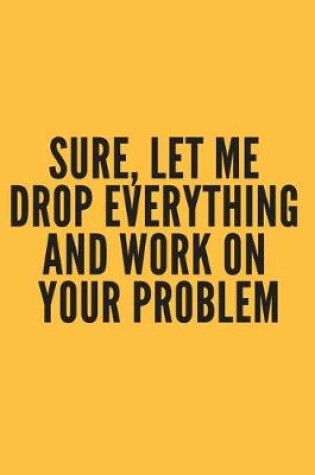 Cover of Sure, Let Me Drop Everything and Work On Your Problem