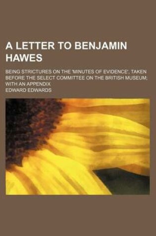 Cover of A Letter to Benjamin Hawes; Being Strictures on the 'Minutes of Evidence', Taken Before the Select Committee on the British Museum with an Appendix