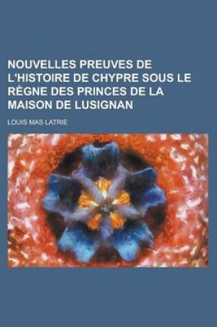 Cover of Nouvelles Preuves de L'Histoire de Chypre Sous Le Regne Des Princes de la Maison de Lusignan