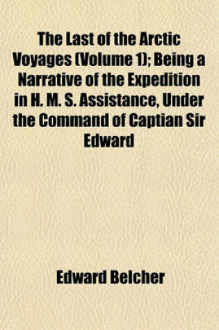 Cover of The Last of the Arctic Voyages (Volume 1); Being a Narrative of the Expedition in H. M. S. Assistance, Under the Command of Captian Sir Edward