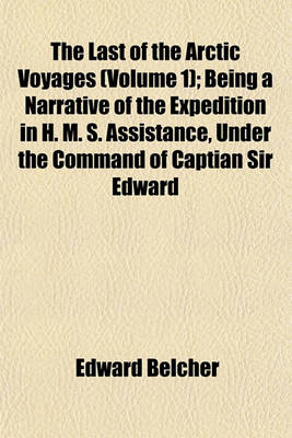 Book cover for The Last of the Arctic Voyages (Volume 1); Being a Narrative of the Expedition in H. M. S. Assistance, Under the Command of Captian Sir Edward