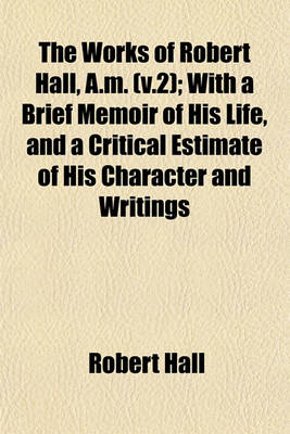 Book cover for The Works of Robert Hall, A.M. (V.2); With a Brief Memoir of His Life, and a Critical Estimate of His Character and Writings