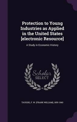 Book cover for Protection to Young Industries as Applied in the United States [Electronic Resource]