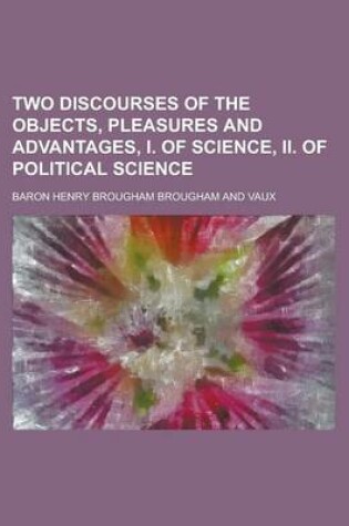 Cover of Two Discourses of the Objects, Pleasures and Advantages, I. of Science, II. of Political Science