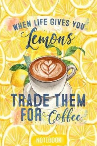 Cover of When Life Gives You Lemons Trade Them For Coffee Notebook