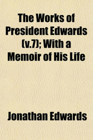 Cover of The Works of President Edwards (V.7); With a Memoir of His Life