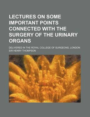 Book cover for Lectures on Some Important Points Connected with the Surgery of the Urinary Organs; Delivered in the Royal College of Surgeons, London