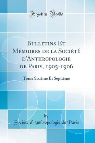Cover of Bulletins Et Mémoires de la Société d'Anthropologie de Paris, 1905-1906: Tome Sixième Et Septième (Classic Reprint)