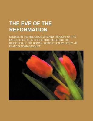 Book cover for The Eve of the Reformation; Studies in the Religious Life and Thought of the English People in the Period Preceding the Rejection of the Roman Jurisdiction by Henry VIII