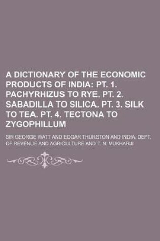 Cover of A Dictionary of the Economic Products of India; PT. 1. Pachyrhizus to Rye. PT. 2. Sabadilla to Silica. PT. 3. Silk to Tea. PT. 4. Tectona to Zygophillum