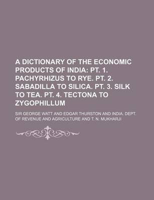 Book cover for A Dictionary of the Economic Products of India; PT. 1. Pachyrhizus to Rye. PT. 2. Sabadilla to Silica. PT. 3. Silk to Tea. PT. 4. Tectona to Zygophillum