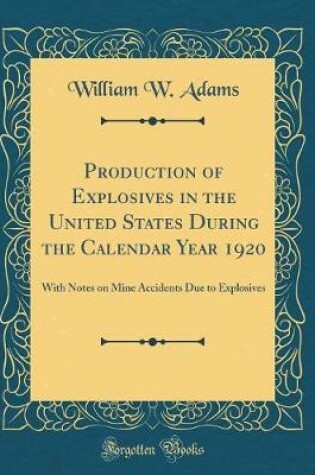 Cover of Production of Explosives in the United States During the Calendar Year 1920: With Notes on Mine Accidents Due to Explosives (Classic Reprint)