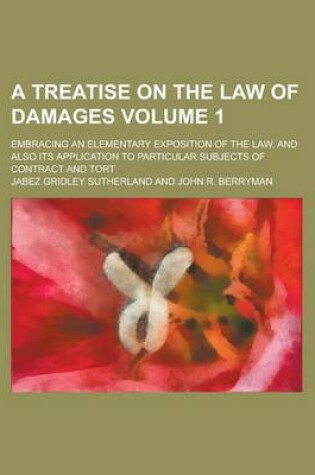 Cover of A Treatise on the Law of Damages; Embracing an Elementary Exposition of the Law, and Also Its Application to Particular Subjects of Contract and Tort Volume 1