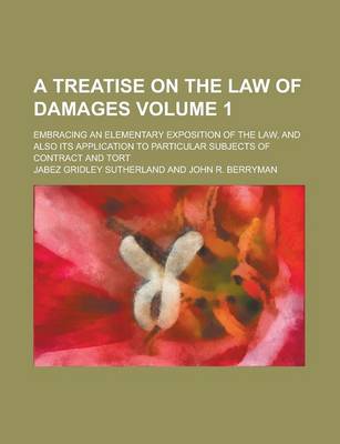 Book cover for A Treatise on the Law of Damages; Embracing an Elementary Exposition of the Law, and Also Its Application to Particular Subjects of Contract and Tort Volume 1