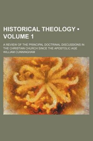 Cover of Historical Theology (Volume 1); A Review of the Principal Doctrinal Discussions in the Christian Church Since the Apostolic Age